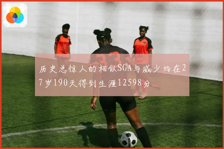 历史总惊人的相似SGA与威少均在27岁190天得到生涯12598分