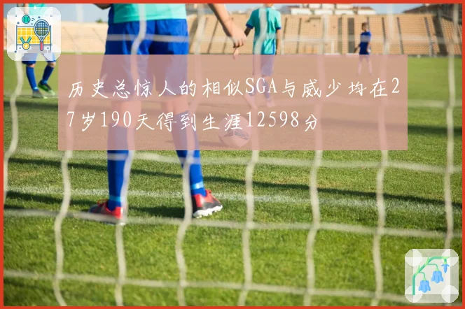 历史总惊人的相似SGA与威少均在27岁190天得到生涯12598分