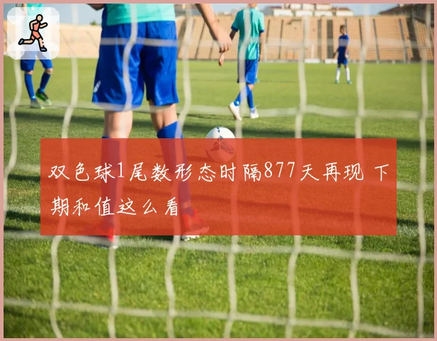 双色球1尾数形态时隔877天再现 下期和值这么看